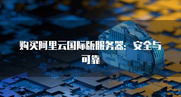 购买阿里云国际版服务器:安全与可靠