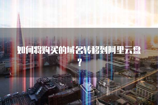 如何将购买的域名转移到阿里云盘？