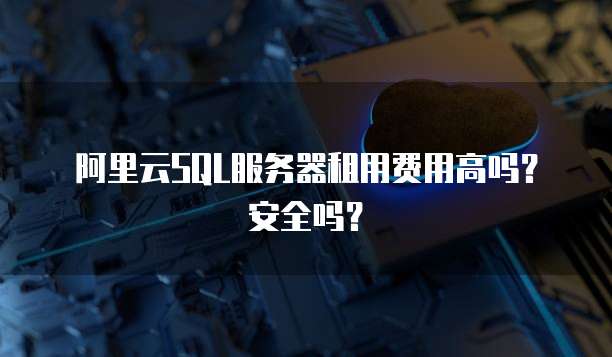 阿里云SQL服务器租用费用高吗?安全吗?