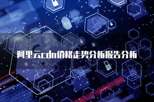 阿里云cdn价格走势分析报告分析