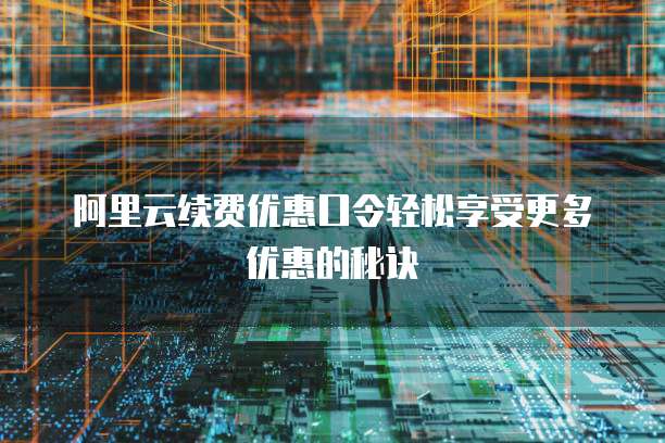 阿里云续费优惠口令轻松享受更多优惠的秘诀