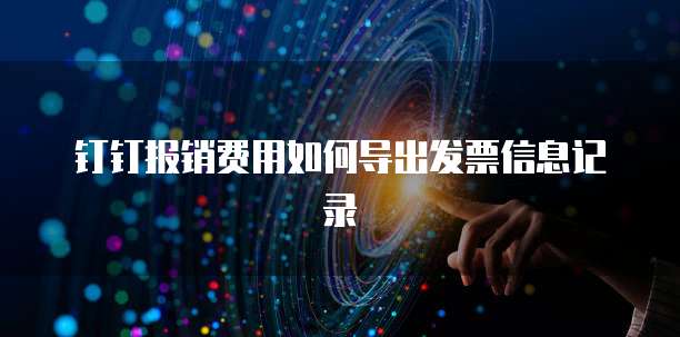 钉钉报销费用如何导出发票信息记录