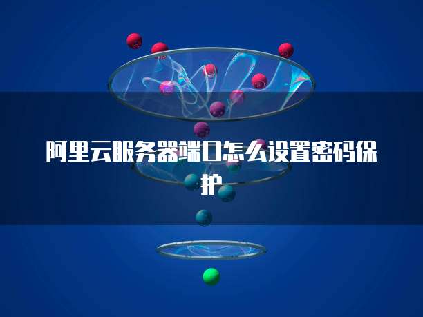 阿里云服务器端口怎么设置密码保护