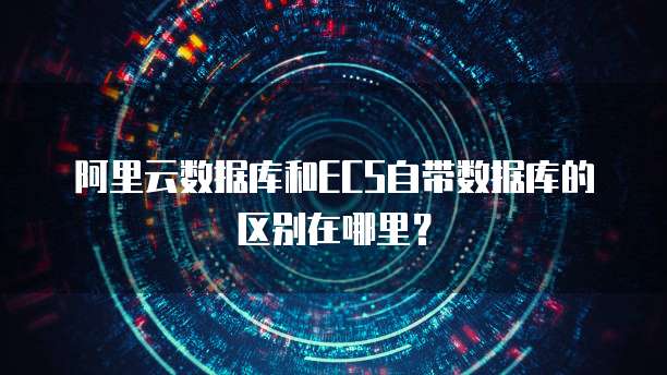 阿里云数据库和ECS自带数据库的区别在哪里?