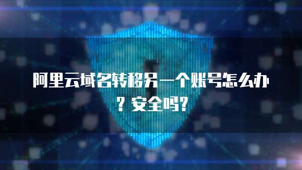 阿里云域名转移另一个账号怎么办?安全吗?