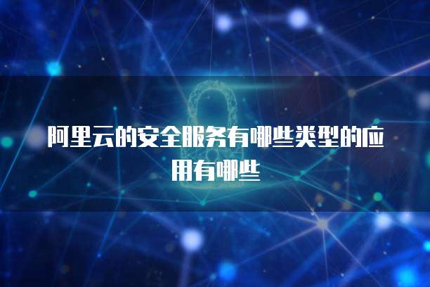 阿里云的安全服务有哪些类型的应用有哪些