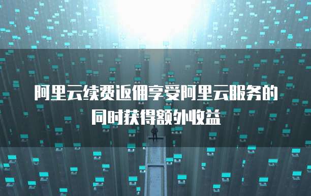 阿里云续费返佣享受阿里云服务的同时获得额外收益