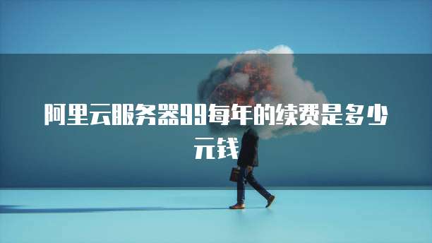 阿里云服务器99每年的续费是多少元钱