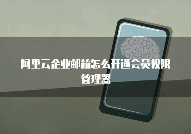 阿里云企业邮箱怎么开通会员权限管理器