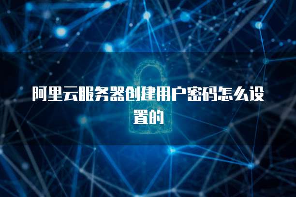 阿里云服务器创建用户密码怎么设置的