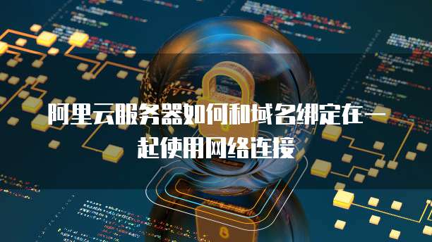 阿里云服务器如何和域名绑定在一起使用网络连接