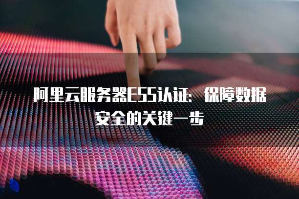 阿里云服务器ESS认证:保障数据安全的关键一步