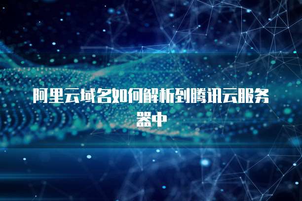 阿里云域名如何解析到腾讯云服务器中