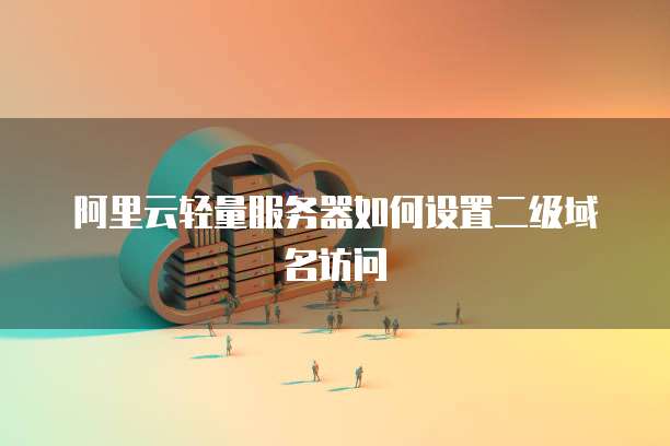 阿里云轻量服务器如何设置二级域名访问
