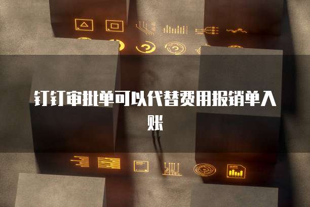 钉钉审批单可以代替费用报销单入账