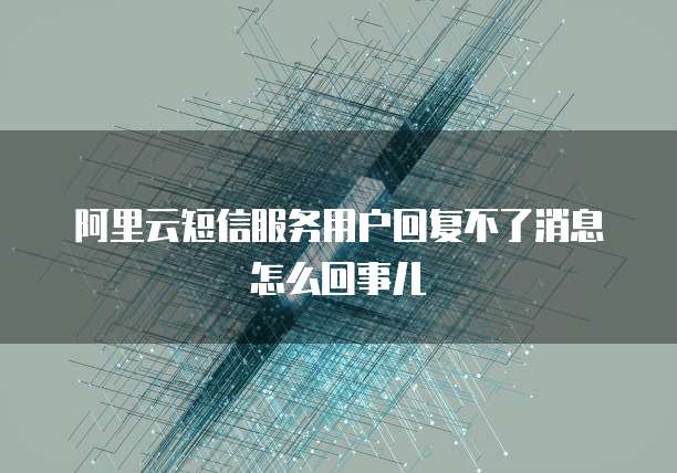 阿里云短信服务用户回复不了消息怎么回事儿