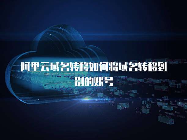 阿里云域名转移如何将域名转移到别的账号