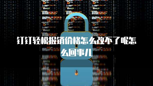 钉钉轻松报销价格怎么改不了呢怎么回事儿
