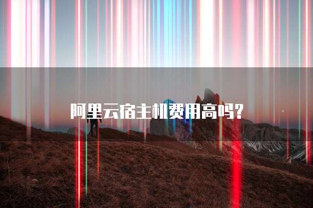阿里云宿主机费用高吗?