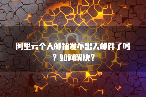 阿里云个人邮箱发不出去邮件了吗？如何解决？