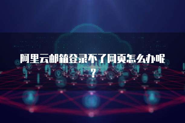 阿里云邮箱登录不了网页怎么办呢?