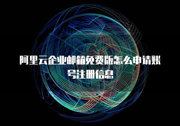 阿里云企业邮箱免费版怎么申请账号注册信息