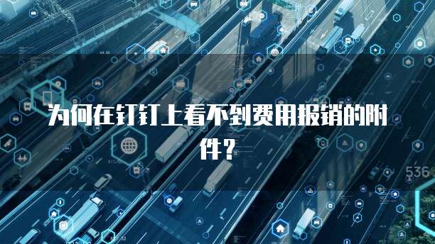 为何在钉钉上看不到费用报销的附件?