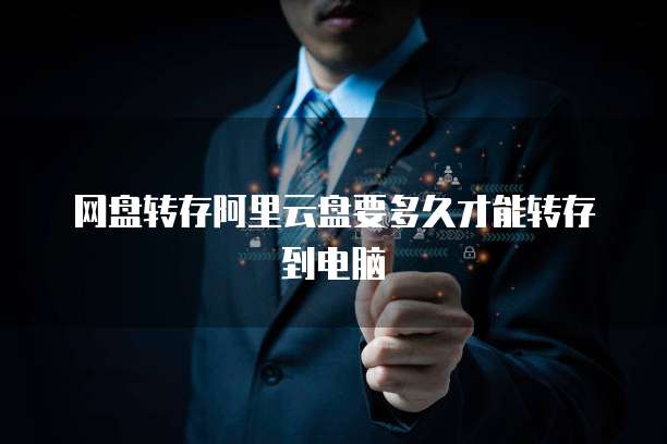 网盘转存阿里云盘要多久才能转存到电脑