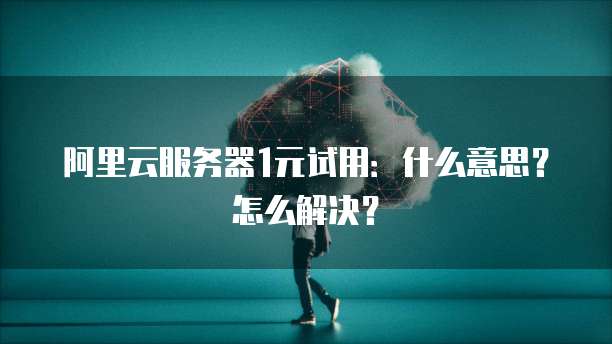 阿里云服务器1元试用:什么意思?怎么解决?