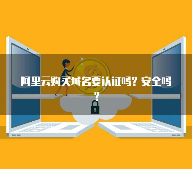 阿里云购买域名要认证吗?安全吗?