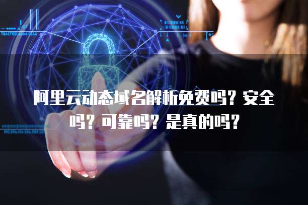 阿里云动态域名解析免费吗?安全吗?可靠吗?是真的吗?