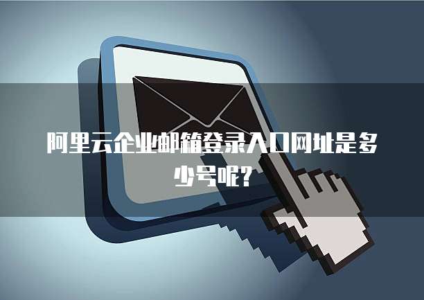 阿里云企业邮箱登录入口网址是多少号呢?
