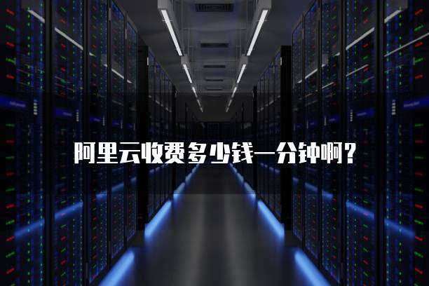 阿里云收费多少钱一分钟啊?
