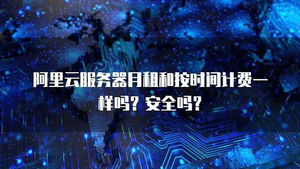 阿里云服务器月租和按时间计费一样吗?安全吗?