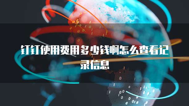 钉钉使用费用多少钱啊怎么查看记录信息