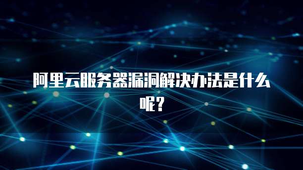 阿里云服务器漏洞解决办法是什么呢?