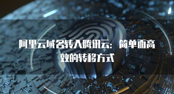 阿里云域名转入腾讯云:简单而高效的转移方式