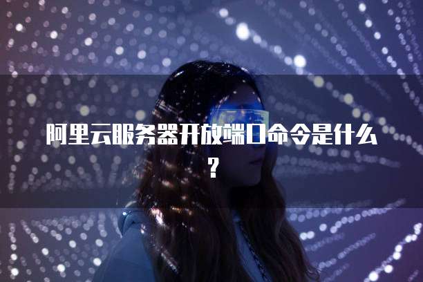 阿里云服务器开放端口命令是什么?