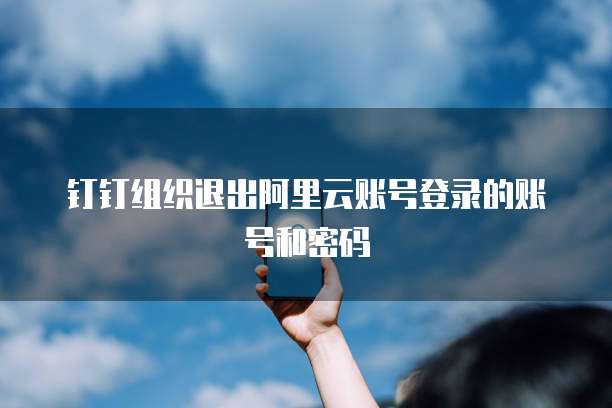 钉钉组织退出阿里云账号登录的账号和密码
