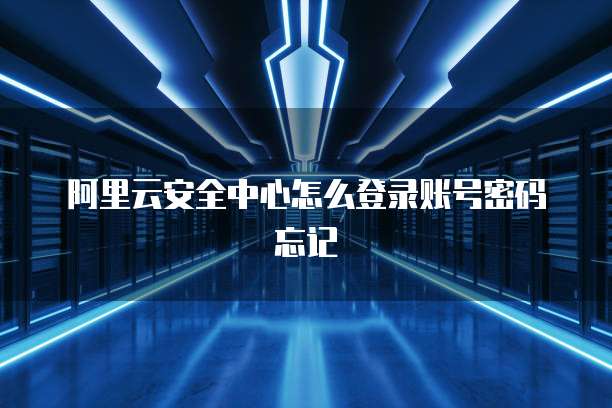 阿里云安全中心怎么登录账号密码忘记