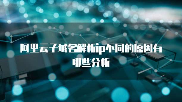 阿里云子域名解析ip不同的原因有哪些分析