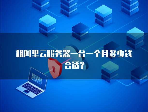 租阿里云服务器一台一个月多少钱合适?