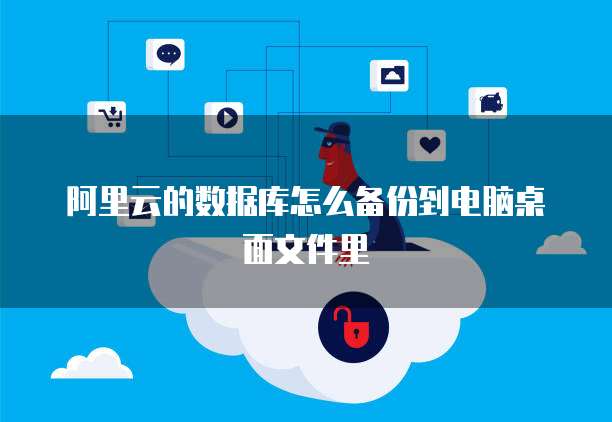 阿里云的数据库怎么备份到电脑桌面文件里