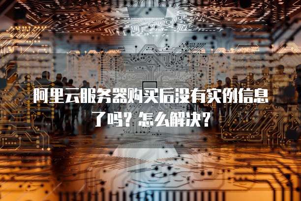阿里云服务器购买后没有实例信息了吗？怎么解决？