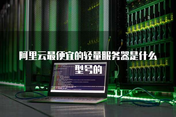阿里云最便宜的轻量服务器是什么型号的