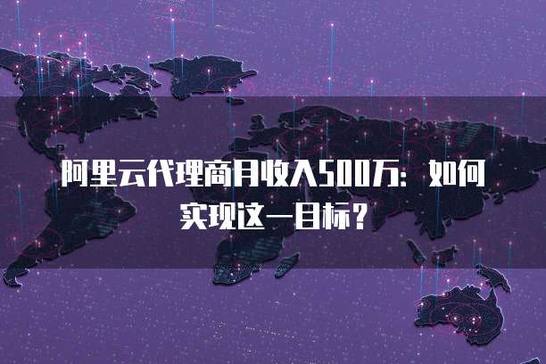 阿里云代理商月收入500万:如何实现这一目标?