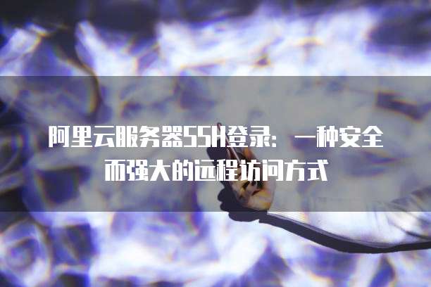 阿里云服务器SSH登录:一种安全而强大的远程访问方式