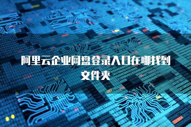 阿里云企业网盘登录入口在哪找到文件夹