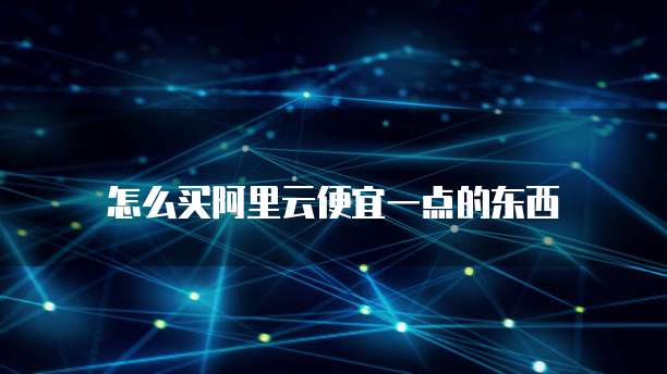 怎么买阿里云便宜一点的东西