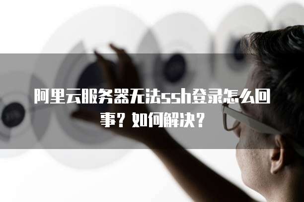 阿里云服务器无法ssh登录怎么回事？如何解决？